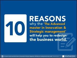 10

REASONS
why the 'The Advanced

master in Innovation &
Strategic management'

will help you to redesign

the business world.

10 reasons why the specialised master in Innovation & Strategic management' will help you to redesign the business world. Olivier Witmeur

 