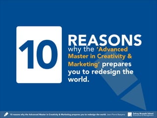 10 reasons why the Advanced Master in Creativity & Marketing prepares you to redesign the world. Jean-Pierre Baeyens
10 why the ‘Advanced
Master in Creativity &
Marketing’ prepares
you to redesign the
world.
REASONS
 