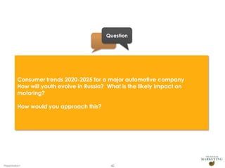 Question

Consumer trends 2020-2025 for a major automotive company
How will youth evolve in Russia? What is the likely impact on
motoring?
How would you approach this?

Presentation1

40

 