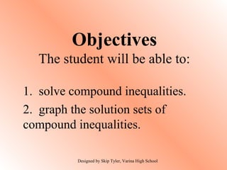 Objectives
The student will be able to:
1. solve compound inequalities.
2. graph the solution sets of
compound inequalities.
Designed by Skip Tyler, Varina High School
 
