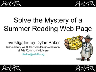 Solve the Mystery of a Summer Reading Web Page Investigated by Dylan Baker Webmaster / Youth Services Paraprofessional at Ada Community Library [email_address] 