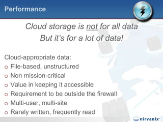 PerformanceCloud storage is not for all dataBut it’s for a lot of data!Cloud-appropriate data:File-based, unstructuredNon mission-criticalValue in keeping it accessibleRequirement to be outside the firewallMulti-user, multi-siteRarely written, frequently read
