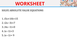 WORKSHEET
SOLVE ABSOLUTE VALUE EQUATIONS
1. ∣5x+10∣=15
2. ∣2x−3∣=7
3. ∣4x−1∣=0
4. ∣x−1∣=3
5. ∣x−1∣= 9
 