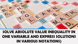 SOLVE ABSOLUTE VALUE INEQUALITY IN
ONE VARIABLE AND EXPRESS SOLUTIONS
IN VARIOUS NOTATIONS)
 