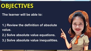 OBJECTIVES
The learner will be able to:
1.) Review the definition of absolute
value.
2.) Solve absolute value equations.
3.) Solve absolute value inequalities.
 