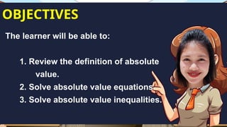 OBJECTIVES
The learner will be able to:
1. Review the definition of absolute
value.
2. Solve absolute value equations.
3. Solve absolute value inequalities.
 