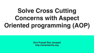 Solve Cross Cutting
Concerns with Aspect
Oriented programming (AOP)
Siva Prasad Rao Janapati
http://smarttechie.org
 