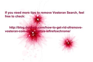 If you need more tips to remove Vosteran Search, feel 
free to check: 
http://blog.doohelp.com/how-to-get-rid-ofremove-vosteran- 
com-virus-restore-iefirefoxchrome/ 
