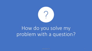How do you solve my
problem with a question?
MikeCardus.com 1
 