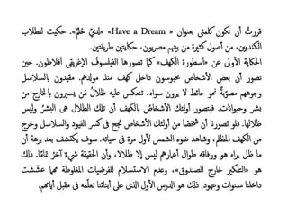 ُ
‫قررت‬
‫ن‬‫أ‬
‫تكون‬
‫لكمىت‬
‫ان‬‫و‬‫بعن‬
«
» «Have a Dream
ُ
‫دلي‬
ُ‫م‬‫ل‬‫ح‬
»
.
‫حكيت‬
‫للطالب‬
،‫الكنديني‬
‫من‬
‫صول‬‫أ‬
‫كثرية‬
‫من‬
‫بيهنم‬
،‫يون‬‫رص‬‫م‬
‫حاكيتني‬
‫يفتني‬‫ر‬‫ط‬
.
‫احلاكية‬
‫وىل‬‫ال‬
‫عن‬
«
‫سطورة‬‫أ‬
‫الكهف‬
»
‫كام‬
‫تصورها‬
ُ
‫يلسوف‬‫لف‬‫ا‬
‫يقى‬‫ر‬‫إغ‬‫ل‬‫ا‬
‫ف‬‫أ‬
‫الطون‬
.
‫حني‬
‫تصور‬
‫ن‬‫أ‬
‫بعض‬
‫شخاص‬‫ال‬
‫حمبوسون‬
‫داخل‬
‫كهف‬
‫منذ‬
‫مودلمه‬
.
‫مقيدون‬
‫ابلسالس‬
‫ل‬
‫وجوههم‬
ُ‫م‬‫ة‬‫ب‬‫مصو‬
‫حنو‬
‫حائط‬
‫ل‬
‫يرون‬
،‫اه‬‫و‬‫س‬
‫تنعكس‬
‫عليه‬
ُ
‫ظالل‬
‫ن‬َ‫م‬
ُ
‫ري‬‫يس‬
‫ون‬
‫ابخلارج‬
‫من‬
‫رش‬‫ب‬
‫اانت‬‫و‬‫وحي‬
.
‫يتصور‬‫ف‬
‫لئك‬‫و‬‫أ‬
ُ
‫شخاص‬‫ال‬
‫ابلكهف‬
‫ن‬‫أ‬
‫تكل‬
‫الظالل‬
‫ىه‬
ُ
‫ل‬‫ا‬
ُ
‫رش‬‫ب‬
‫ليس‬‫و‬
‫ظاللها‬
.
‫فلو‬
‫تصوران‬
‫ن‬‫أ‬
‫ا‬ ً
‫خشص‬
‫من‬
‫لئك‬‫و‬‫أ‬
‫شخاص‬‫ال‬
‫جنح‬
‫ىف‬
‫رس‬‫ك‬
‫القيود‬
ُ
‫و‬
‫السالسل‬
‫وخرج‬
‫من‬
‫الكهف‬
،‫املظل‬
‫وشاهد‬
‫ضوء‬
‫الشمس‬
‫ول‬‫ل‬
‫مرة‬
‫ىف‬
‫حياته‬
.
‫سوف‬
‫تشف‬‫يك‬
‫ب‬
‫عد‬
‫برهة‬
‫ن‬‫أ‬
‫ما‬
‫ظل‬
‫اه‬‫ر‬‫ي‬
‫هو‬
‫ورفاقه‬
‫ال‬‫و‬‫ط‬
‫عامرمه‬‫أ‬
‫ليس‬
‫إل‬‫ا‬
،‫ظالل‬
‫ن‬‫أ‬‫و‬
‫احلقيقة‬
ُ‫م‬‫ء‬‫يش‬
ُ
‫خر‬‫أ‬
‫مت‬
‫ا‬ً‫م‬‫ا‬
.
‫ذكل‬
‫هو‬
«
‫التفكري‬
‫خارج‬
‫الصندوق‬
»
،
‫وعدم‬
‫تسالم‬‫س‬‫الا‬
‫للفرضيات‬
‫املغلوطة‬
‫همام‬
ُ
‫ع‬
‫شت‬‫ش‬
‫داخلنا‬
‫ات‬‫و‬‫ن‬‫س‬
‫وعهود‬
.
‫ذكل‬
‫هو‬
‫ادلرس‬
‫ول‬‫ال‬
‫اذلى‬
‫عىل‬
‫بنائنا‬‫أ‬
‫مه‬‫تعل‬
‫ىف‬
‫مقب‬
‫ل‬
‫ايهمم‬‫أ‬
.
 