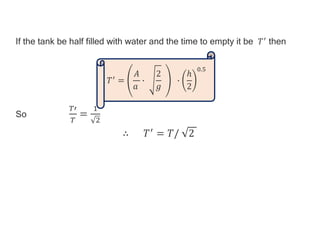 If the tank be half filled with water and the time to empty it be 𝑇′ then
So
𝑇′
𝑇
=
1
2
∴ 𝑇′ = 𝑇/ 2
𝑇′ =
𝐴
𝑎
∙
2
𝑔
∙
ℎ
2
0.5
 