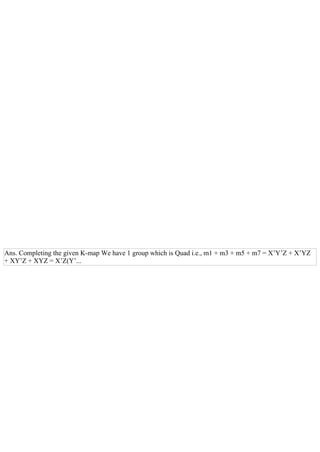 Ans. Completing the given K­map We have 1 group which is Quad i.e., m1 + m3 + m5 + m7 = X’Y’Z + X’YZ
+ XY’Z + XYZ = X’Z(Y’...
 