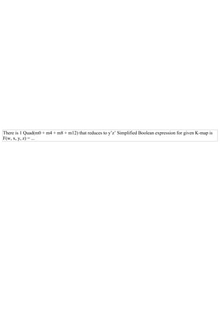 There is 1 Quad(m0 + m4 + m8 + m12) that reduces to y’z’ Simplified Boolean expression for given K­map is
F(w, x, y, z) = ...
 