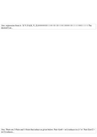 Ans. expression from it : X Y Z G(X, Y, Z) 0 0 0 0 0 0 1 1 0 1 0 1 0 1 1 0 1 0 0 0 1 0 1 1 1 1 0 0 1 1 1 1 The
desired Can...
Ans. There are 3 Pairs and 1 Octet that reduce as given below: Pair­1(m0 + m1) reduces to u’v’w’ Pair­2(m12 +
m13) reduces...
 