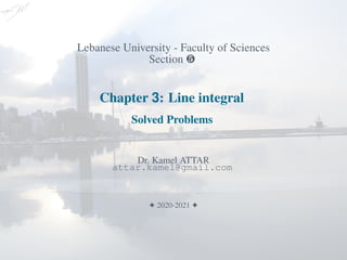 Lebanese University - Faculty of Sciences
Section º
Chapter 3: Line integral
Solved Problems
Dr. Kamel ATTAR
attar.kamel@gmail.com
F 2020-2021 F
 