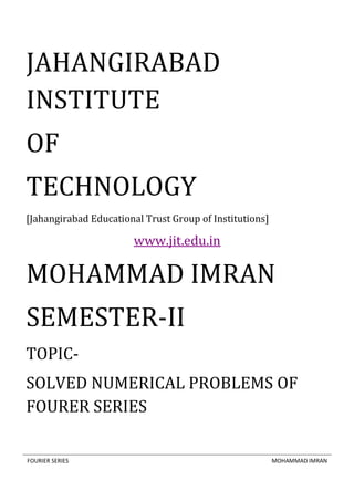 FOURIER SERIES MOHAMMAD IMRAN
JAHANGIRABAD
INSTITUTE
OF
TECHNOLOGY
[Jahangirabad Educational Trust Group of Institutions]
www.jit.edu.in
MOHAMMAD IMRAN
SEMESTER-II
TOPIC-
SOLVED NUMERICAL PROBLEMS OF
FOURER SERIES
 