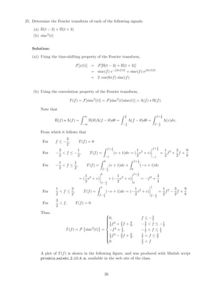 25. Determine the Fourier transform of each of the following signals:
(a) Π(t − 3) + Π(t + 3)
(b) sinc3
(t)
Solution:
(a)) Using the time-shifting property of the Fourier transform,
F[x(t)] = F[Π(t − 3) + Π(t + 3)]
= sinc(f) e−j2πf(3)
+ sinc(f) ej2πf(3)
= 2 cos(6πf) sinc(f)
(b) Using the convolution property of the Fourier transform,
T(f) = F[sinc3
(t)] = F[sinc2
(t)sinc(t)] = Λ(f) Π(f).
Note that
Π(f) Λ(f) =
∞
−∞
Π(θ)Λ(f − θ)dθ =
1
2
− 1
2
Λ(f − θ)dθ =
f+ 1
2
f− 1
2
Λ(v)dv,
From which it follows that
For f ≤ −
3
2
, T(f) = 0
For −
3
2
< f ≤ −
1
2
, T(f) =
f+ 1
2
−1
(v + 1)dv = (
1
2
v2
+ v)
f+ 1
2
−1
=
1
2
f2
+
3
2
f +
9
8
For −
1
2
< f ≤
1
2
, T(f) =
0
f− 1
2
(v + 1)dv +
f+ 1
2
0
(−v + 1)dv
= (
1
2
v2
+ v)
0
f− 1
2
+ (−
1
2
v2
+ v)
f+ 1
2
0
= −f2
+
3
4
For
1
2
< f ≤
3
2
, T(f) =
1
f− 1
2
(−v + 1)dv = (−
1
2
v2
+ v)
1
f− 1
2
=
1
2
f2
−
3
2
f +
9
8
For
3
2
< f, T(f) = 0
Thus,
T(f) = F sinc3
(t) =



0, f ≤ −3
2
1
2f2 + 3
2f + 9
8, −3
2 < f ≤ −1
2
−f2 + 3
4, −1
2 < f ≤ 1
2
1
2f2 − 3
2f + 9
8, 1
2 < f ≤ 3
2
0 3
2 < f
A plot of T(f) is shown in the following ﬁgure, and was produced with Matlab script
proakis salehi 2 10 4.m, available in the web site of the class.
26
 