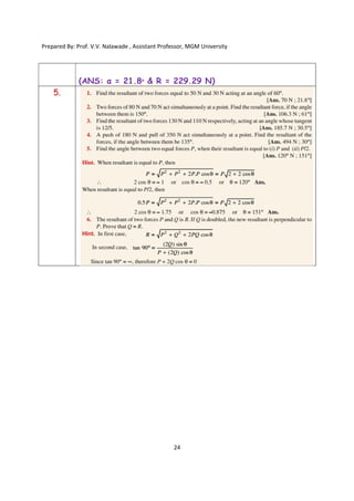 Prepared By: Prof. V.V. Nalawade , Assistant Professor, MGM University
24
(ANS: α = 21.8ᵒ & R = 229.29 N)
5.
 