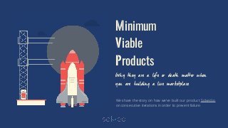 Minimum
Viable
Products
Why they are a life or death matter when
you are building a live marketplace
We share the story on how we’ve built our product Solved.io
on consecutive iterations in order to prevent failure.
 