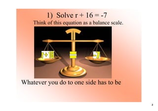 1)  Solve r + 16 = ­7
    Think of this equation as a balance scale.




Whatever you do to one side has to be 


                                                 2
 