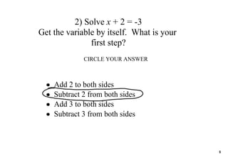 2) Solve x + 2 = ­3
Get the variable by itself.  What is your 
               first step?
               CIRCLE YOUR ANSWER



  •   Add 2 to both sides
  •   Subtract 2 from both sides
  •   Add 3 to both sides
  •   Subtract 3 from both sides



                                             5
 