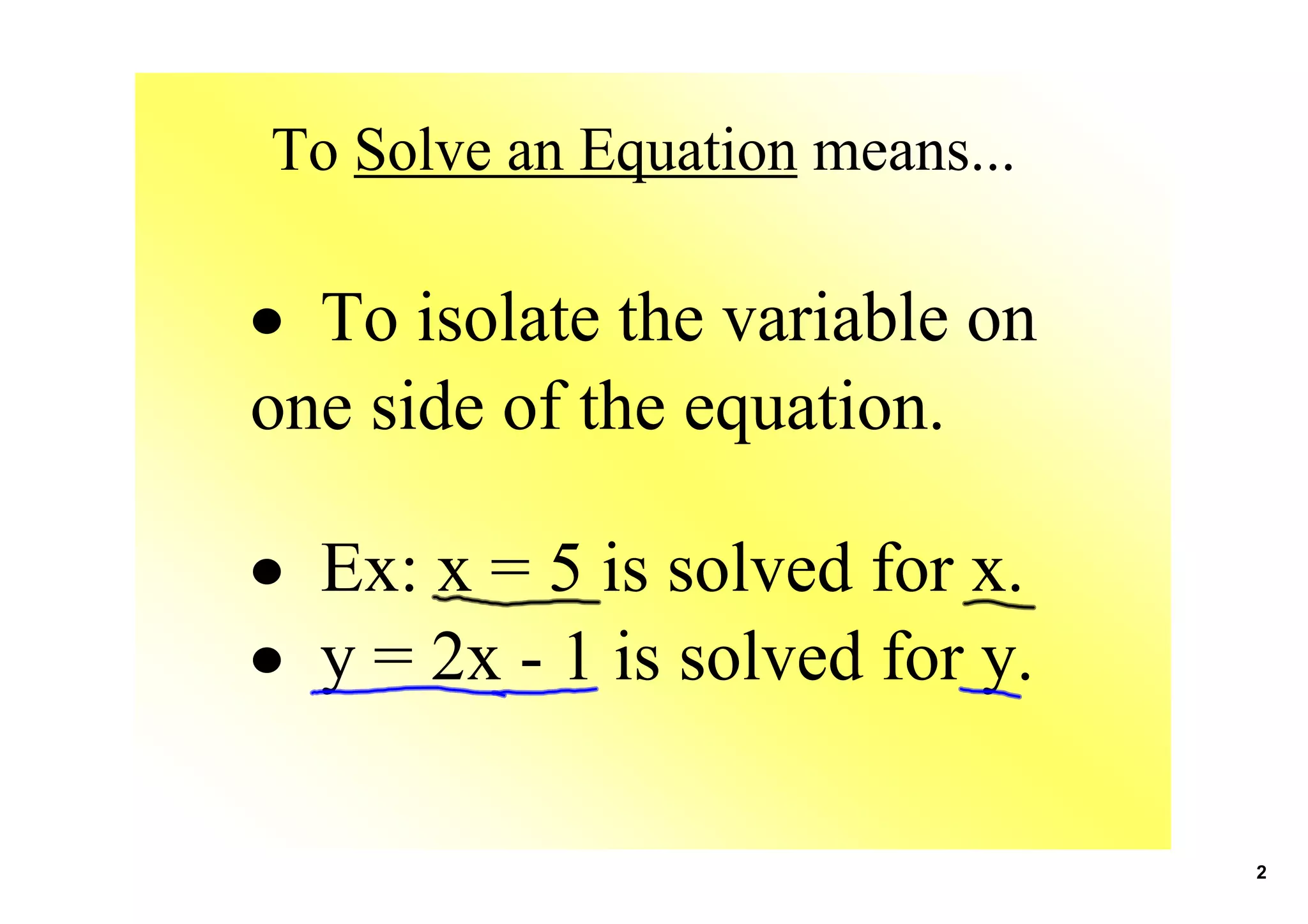 To Solve an Equation means...
• To isolate the variable on
one side of the equation.
• Ex: x = 5 is solved for x.
• y = 2x 1 is solved for y.
2