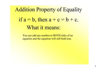 Addition Property of Equality
 if a = b, then a + c = b + c.
     What it means:
   You can add any number to BOTH sides of an 
   equation and the equation will still hold true.




                                                     3
 