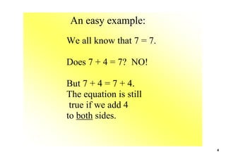 An easy example:
We all know that 7 = 7.

Does 7 + 4 = 7?  NO!

But 7 + 4 = 7 + 4.
The equation is still
 true if we add 4 
to both sides.


                          4
 