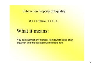 Subtraction Property of Equality

          if a = b, then a - c = b - c.



What it means:
You can subtract any number from BOTH sides of an 
equation and the equation will still hold true.




                                                     9
 