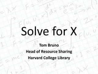 Solve for X
Tom Bruno
Head of Resource Sharing
Harvard College Library
 