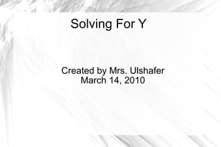 Solving For Y Created by Mrs. Ulshafer March 14, 2010 