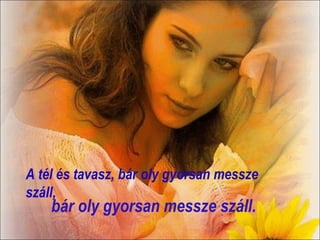 A tél és tavasz, bár oly gyorsan messze
száll,
    bár oly gyorsan messze száll.
 