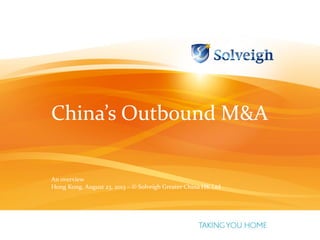China’s  Outbound  M&A
An overview
Hong Kong, August 23, 2013 – © Solveigh Greater China HK Ltd
 