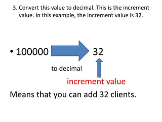 3. Convert this value to decimal. This is the increment
   value. In this example, the increment value is 32.




• 100000                        32
               to decimal
              increment value
Means that you can add 32 clients.
 