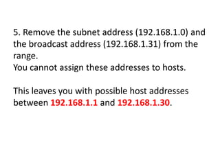 5. Remove the subnet address (192.168.1.0) and
the broadcast address (192.168.1.31) from the
range.
You cannot assign these addresses to hosts.

This leaves you with possible host addresses
between 192.168.1.1 and 192.168.1.30.
 