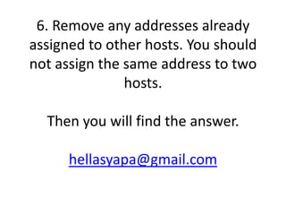 6. Remove any addresses already
assigned to other hosts. You should
not assign the same address to two
               hosts.

  Then you will find the answer.

      hellasyapa@gmail.com
 