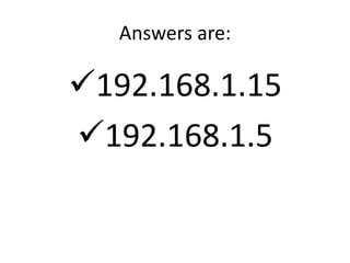 Answers are:

192.168.1.15
192.168.1.5
 
