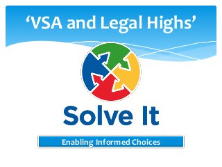 ‘VSA and Legal Highs’
Enabling Informed Choices
 