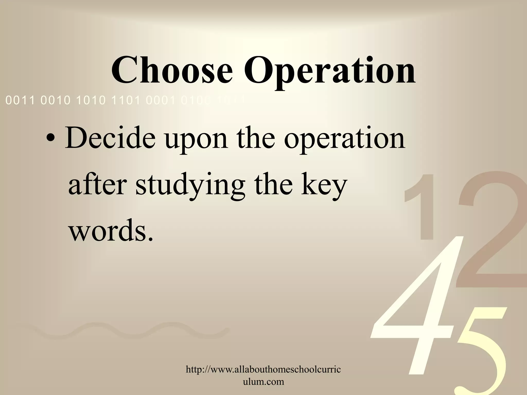 Choose Operation
0011 0010 1010 1101 0001 0100 1011


     • Decide upon the operation



                                                                   2
       after studying the key
       words.                                                  1
                         http://www.allabouthomeschoolcurric
                                      ulum.com
                                                               4
 