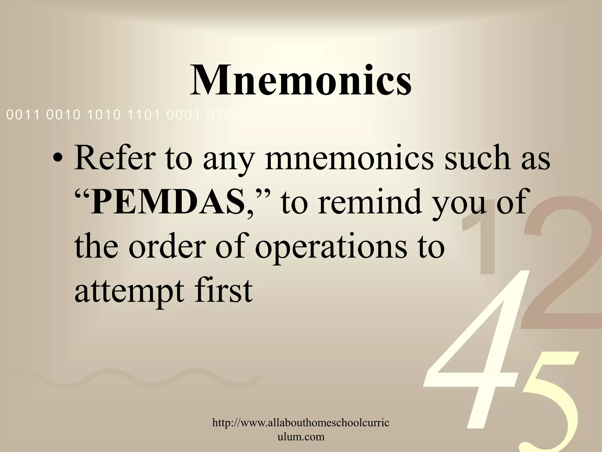 Mnemonics
0011 0010 1010 1101 0001 0100 1011


     • Refer to any mnemonics such as
       “PEMDAS,” to remind you of
       the order of operations to                              1
                                                                   2
                                                               4
       attempt first


                         http://www.allabouthomeschoolcurric
                                      ulum.com
 