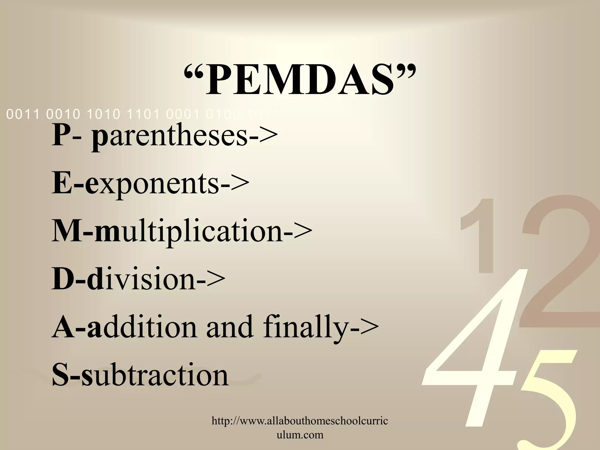 “PEMDAS”
0011 0010 1010 1101 0001 0100 1011
     P- parentheses->
     E-exponents->
     M-multiplication->
                                                               1
                                                                   2
                                                               4
     D-division->
     A-addition and finally->
     S-subtraction
                         http://www.allabouthomeschoolcurric
                                      ulum.com
 