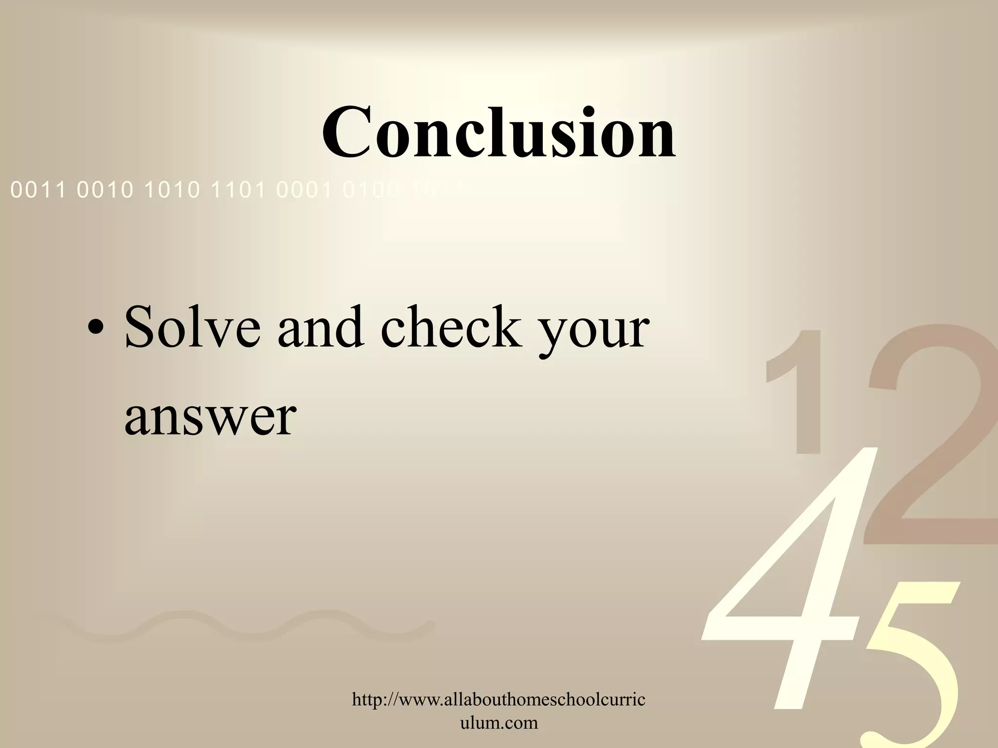 Conclusion
0011 0010 1010 1101 0001 0100 1011




     • Solve and check your
       answer                                                  1
                                                                   2
                         http://www.allabouthomeschoolcurric
                                      ulum.com
                                                               4
 