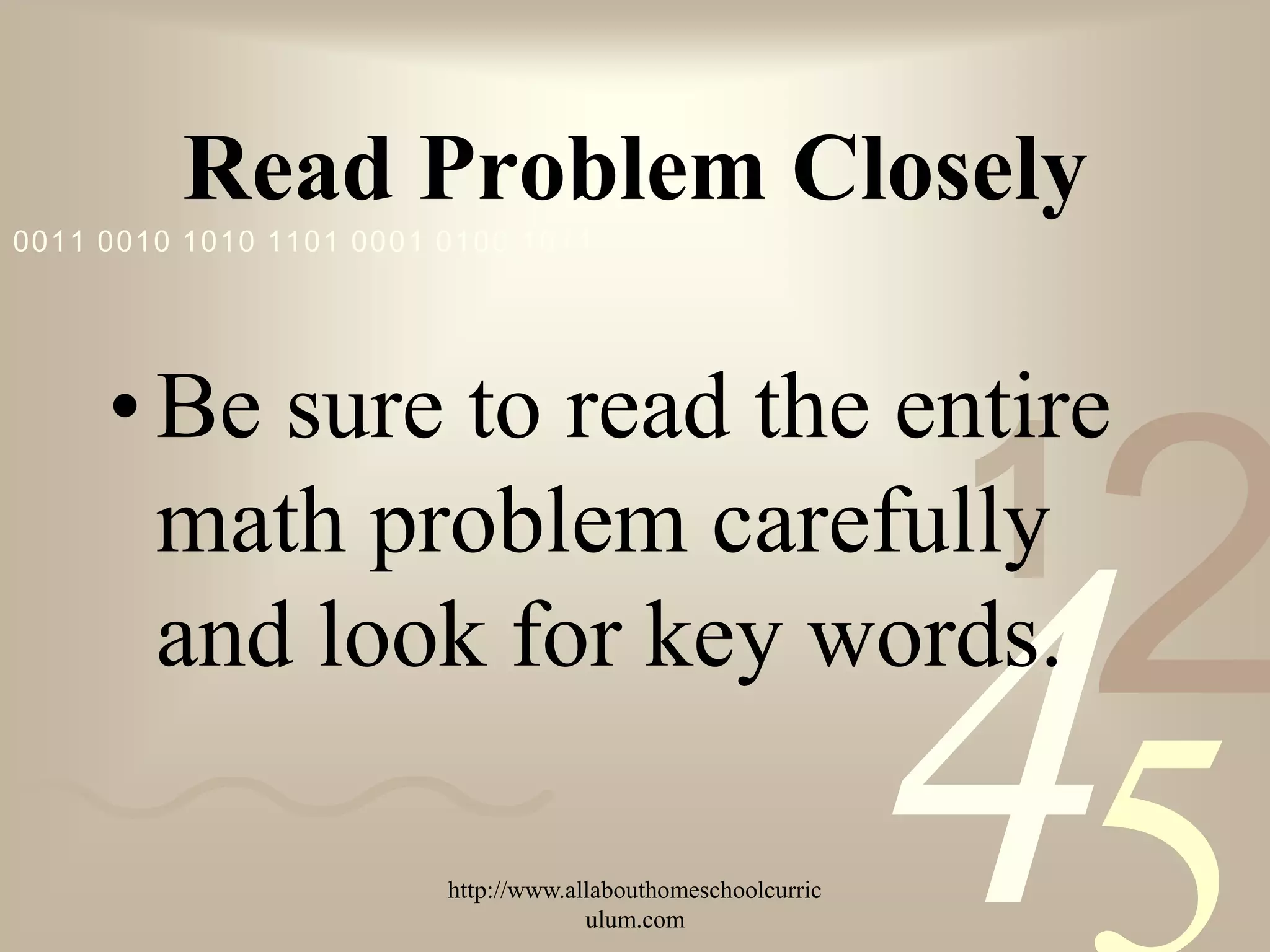Read Problem Closely
0011 0010 1010 1101 0001 0100 1011




     • Be sure to read the entire
       math problem carefully                                  1
                                                                   2
       and look for key words.

                         http://www.allabouthomeschoolcurric
                                      ulum.com
                                                               4
 