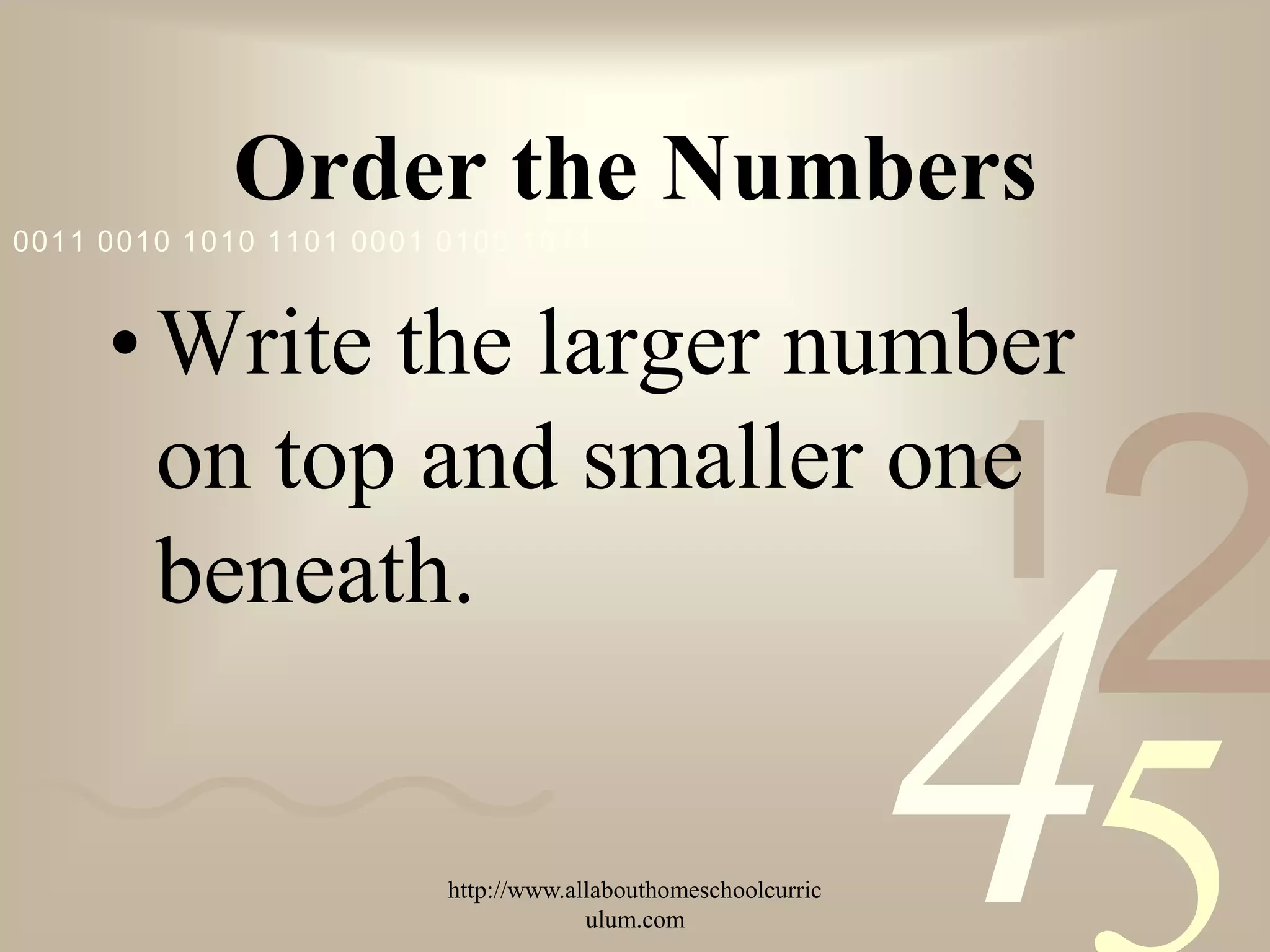 Order the Numbers
0011 0010 1010 1101 0001 0100 1011



     • Write the larger number

                                                               1
                                                                   2
       on top and smaller one
       beneath.


                         http://www.allabouthomeschoolcurric
                                      ulum.com
                                                               4
 