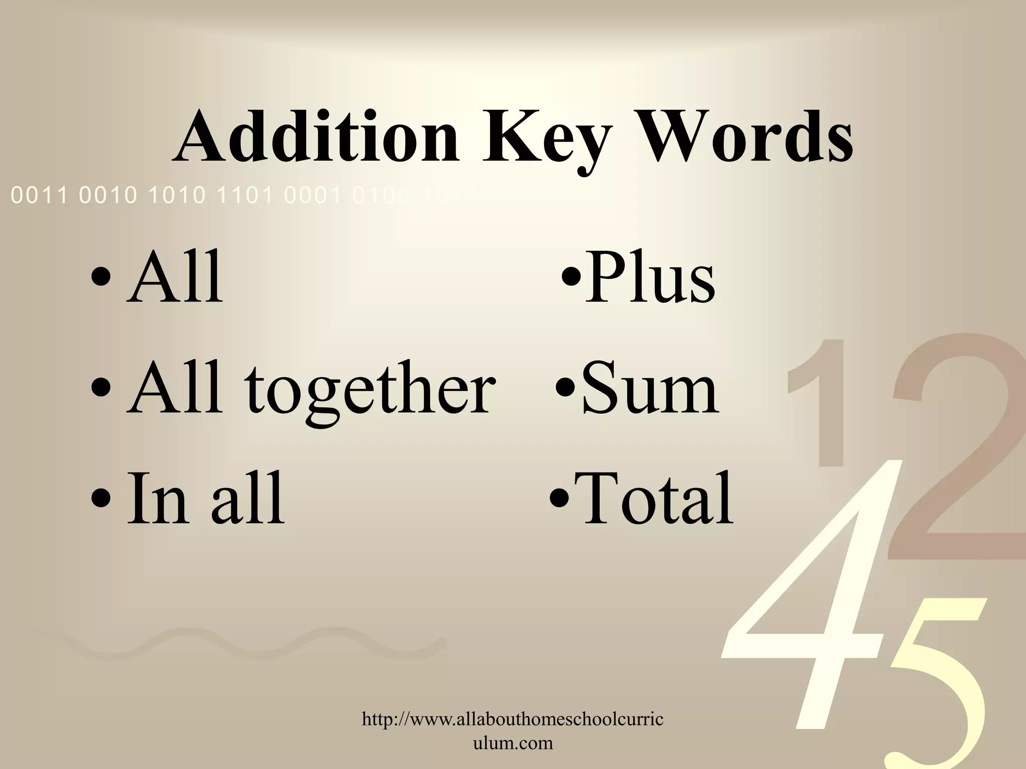 Addition Key Words
0011 0010 1010 1101 0001 0100 1011



     • All          •Plus
     • All together •Sum
                                                               1
                                                                   2
                                                               4
     • In all       •Total

                         http://www.allabouthomeschoolcurric
                                      ulum.com
 