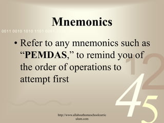 Mnemonics
0011 0010 1010 1101 0001 0100 1011


     • Refer to any mnemonics such as
       “PEMDAS,” to remind you of
       the order of operations to                              1
                                                                   2
                                                               4
       attempt first


                         http://www.allabouthomeschoolcurric
                                      ulum.com
 