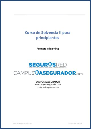 www.campusasegurador.com Formación e-learning
Curso de Solvencia II para
principiantes
Formato e-learning
CAMPUS ASEGURADOR
www.campusasegurador.com
contacto@segurosred.es
 