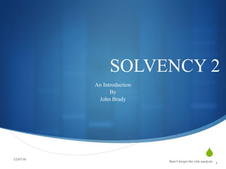 SOLVENCY 2 An Introduction By John Brady 12/07/10 Don’t forget the risk analysis 