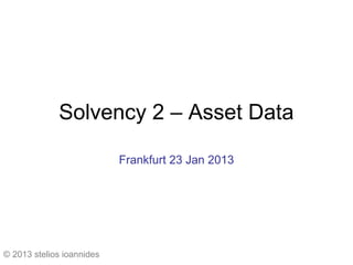 Solvency 2 – Asset Data

                           Frankfurt 23 Jan 2013




© 2013 stelios ioannides
 