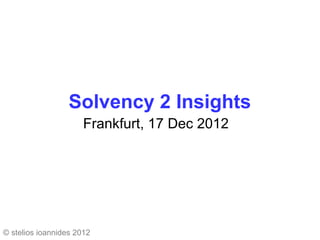 Solvency 2 Insights
                      Frankfurt, 17 Dec 2012




© stelios ioannides 2012
 
